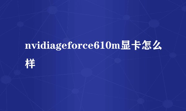 nvidiageforce610m显卡怎么样