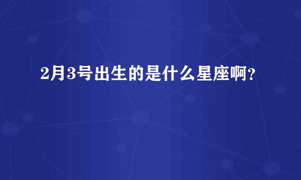 2月3号出生的是什么星座啊？