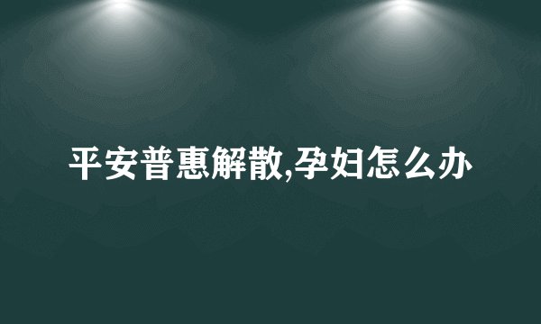 平安普惠解散,孕妇怎么办