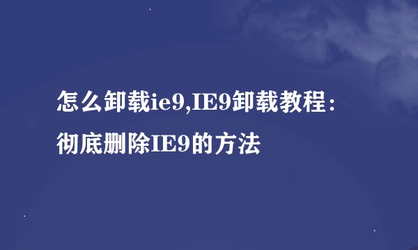 怎么卸载ie9,IE9卸载教程：彻底删除IE9的方法