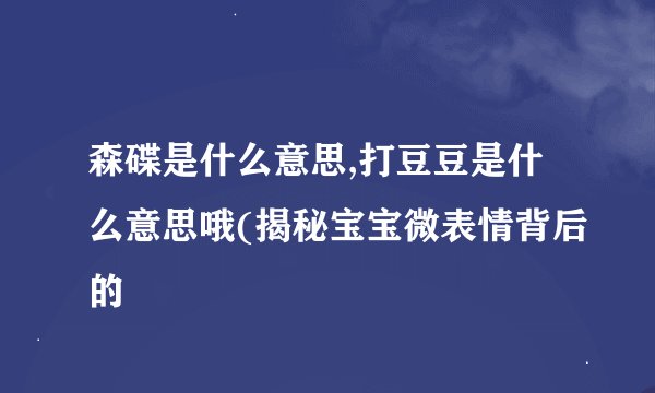 森碟是什么意思,打豆豆是什么意思哦(揭秘宝宝微表情背后的