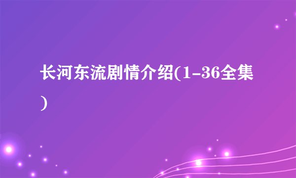 长河东流剧情介绍(1-36全集)