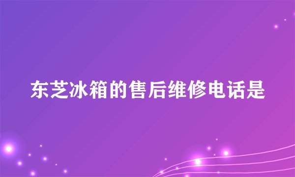 东芝冰箱的售后维修电话是
