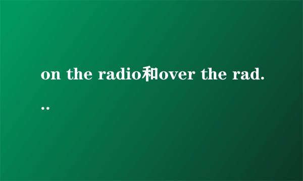 on the radio和over the radio有什么区别