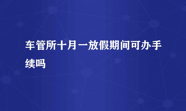 车管所十月一放假期间可办手续吗