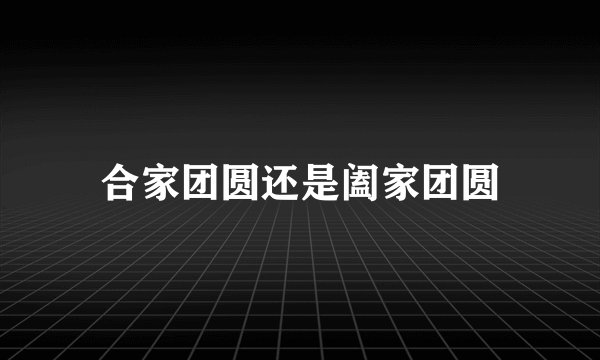 合家团圆还是阖家团圆