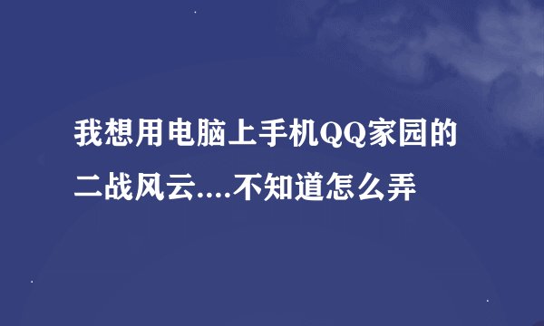 我想用电脑上手机QQ家园的二战风云....不知道怎么弄