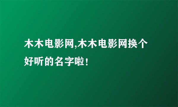 木木电影网,木木电影网换个好听的名字啦！