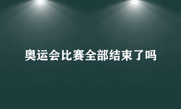奥运会比赛全部结束了吗