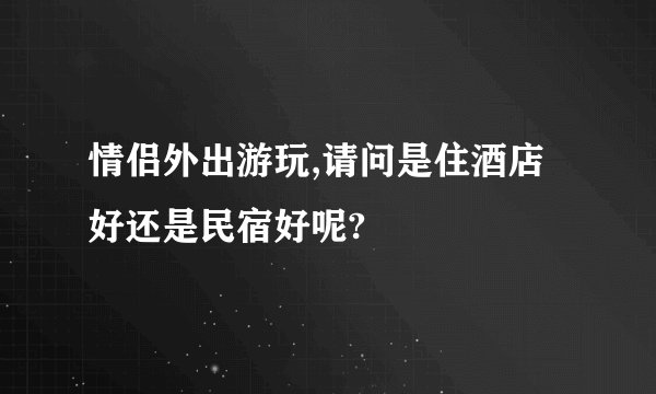 情侣外出游玩,请问是住酒店好还是民宿好呢?