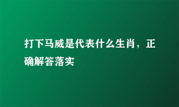 打下马威是代表什么生肖，正确解答落实