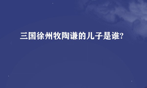 三国徐州牧陶谦的儿子是谁?