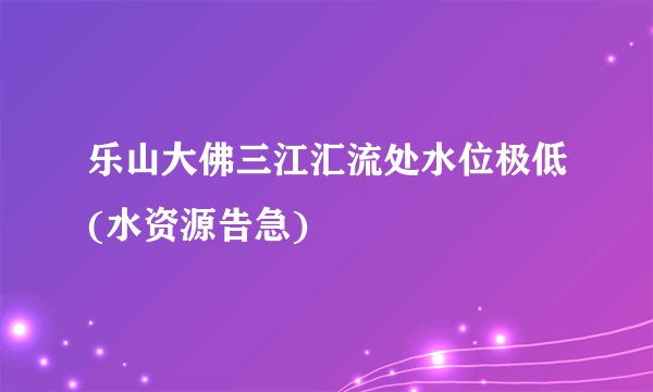 乐山大佛三江汇流处水位极低(水资源告急)