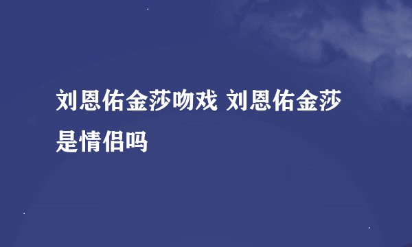 刘恩佑金莎吻戏 刘恩佑金莎是情侣吗