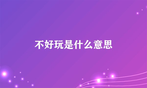 不好玩是什么意思