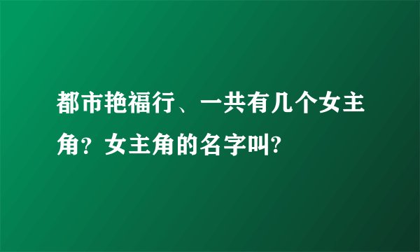 都市艳福行、一共有几个女主角？女主角的名字叫?