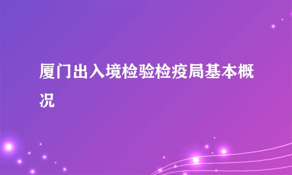 厦门出入境检验检疫局基本概况