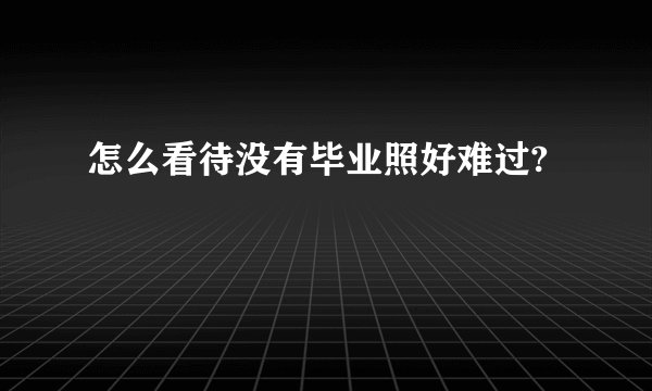 怎么看待没有毕业照好难过?
