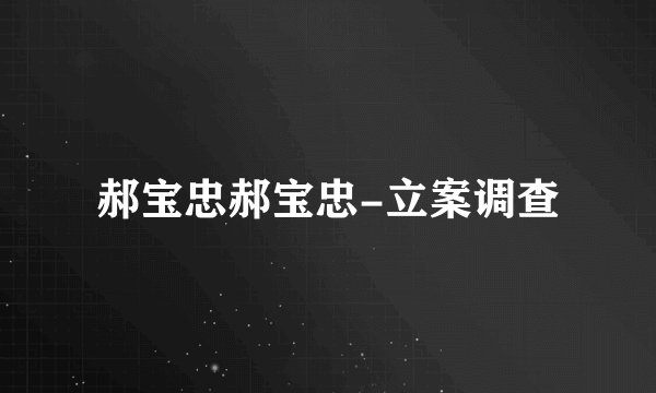郝宝忠郝宝忠-立案调查