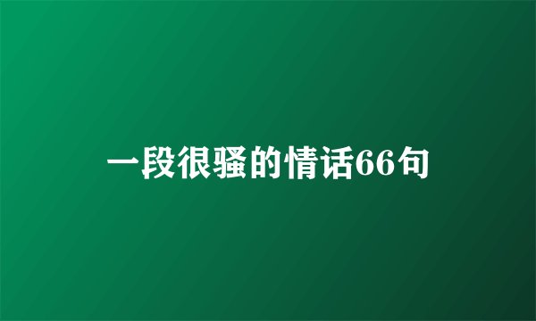 一段很骚的情话66句