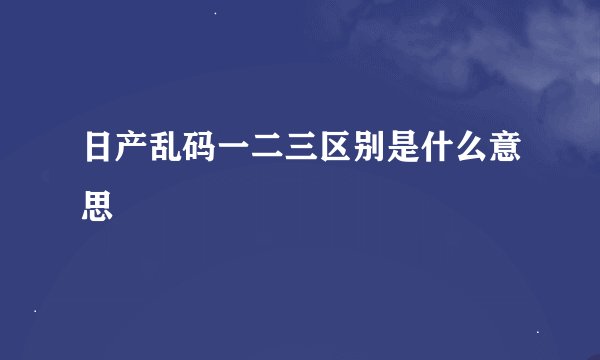 日产乱码一二三区别是什么意思