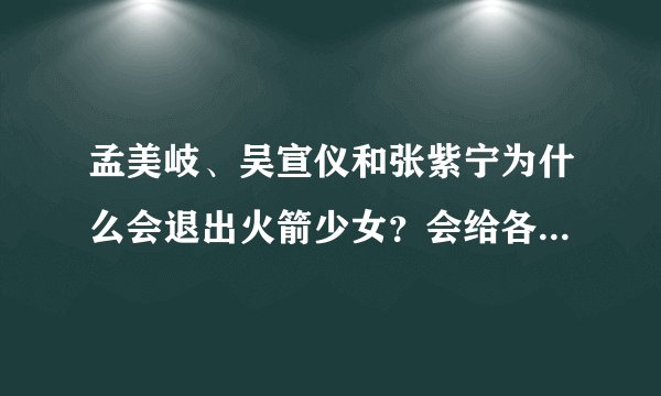 孟美岐、吴宣仪和张紫宁为什么会退出火箭少女？会给各方带来哪些影响？