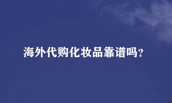 海外代购化妆品靠谱吗？