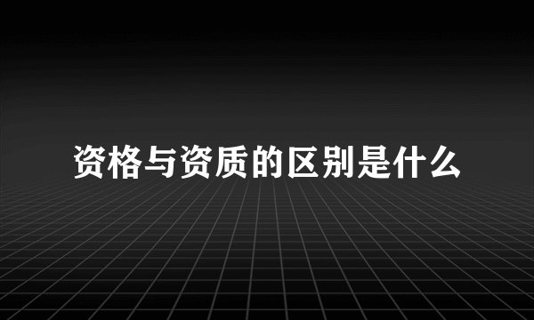 资格与资质的区别是什么