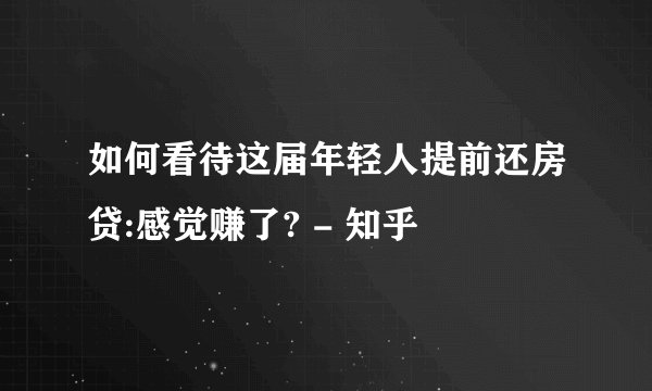 如何看待这届年轻人提前还房贷:感觉赚了? - 知乎