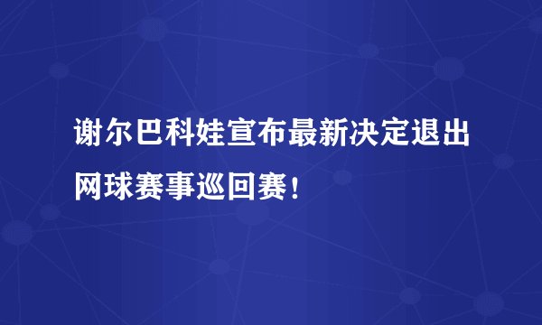 谢尔巴科娃宣布最新决定退出网球赛事巡回赛！