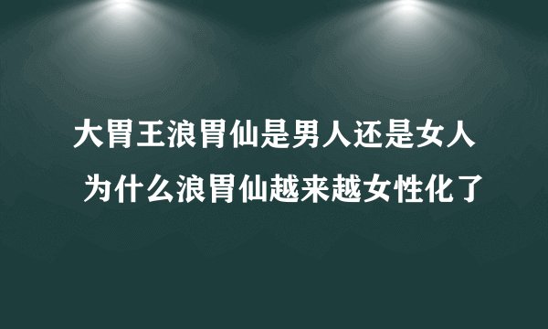 大胃王浪胃仙是男人还是女人 为什么浪胃仙越来越女性化了