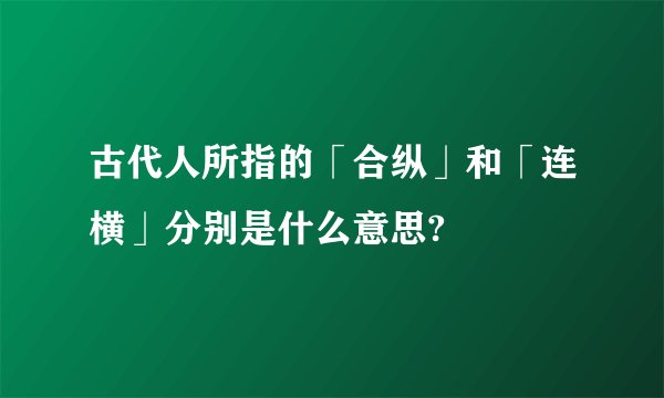古代人所指的「合纵」和「连横」分别是什么意思?