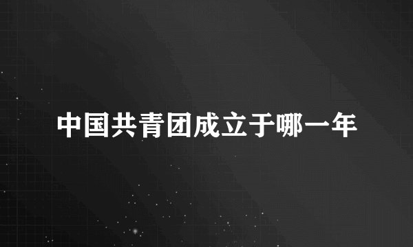 中国共青团成立于哪一年