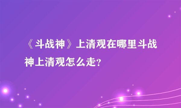 《斗战神》上清观在哪里斗战神上清观怎么走？