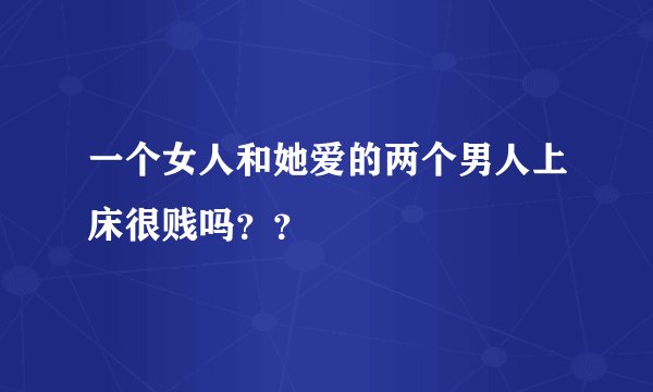 一个女人和她爱的两个男人上床很贱吗？？