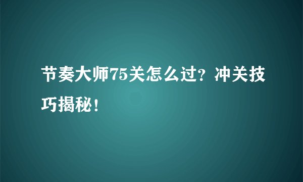 节奏大师75关怎么过？冲关技巧揭秘！
