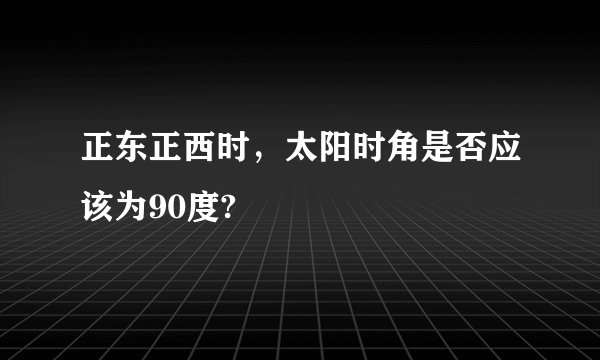 正东正西时，太阳时角是否应该为90度?