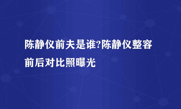 陈静仪前夫是谁?陈静仪整容前后对比照曝光
