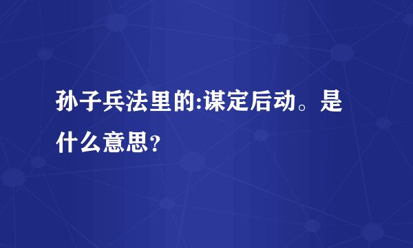 孙子兵法里的:谋定后动。是什么意思？