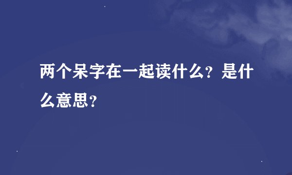 两个呆字在一起读什么？是什么意思？