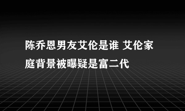 陈乔恩男友艾伦是谁 艾伦家庭背景被曝疑是富二代