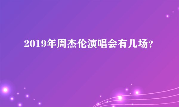 2019年周杰伦演唱会有几场？