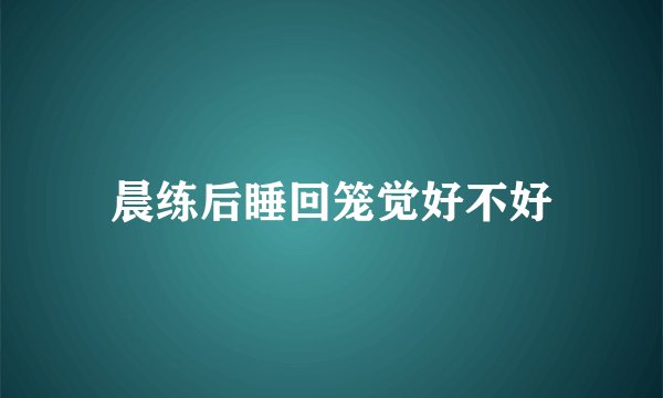晨练后睡回笼觉好不好