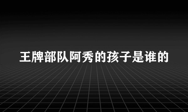 王牌部队阿秀的孩子是谁的