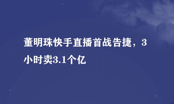 董明珠快手直播首战告捷，3小时卖3.1个亿
