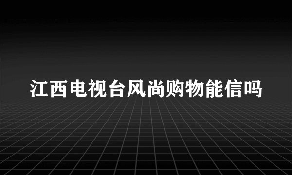 江西电视台风尚购物能信吗