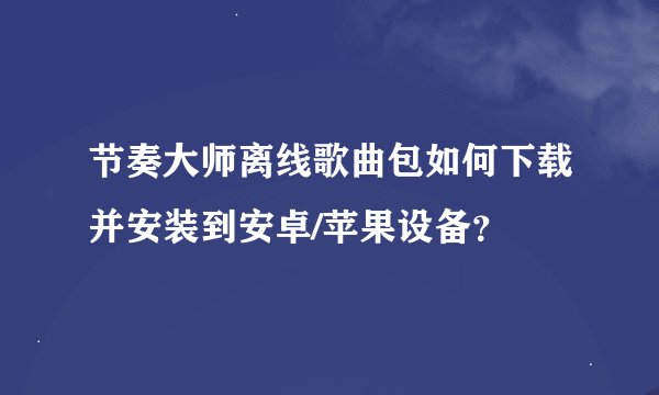 节奏大师离线歌曲包如何下载并安装到安卓/苹果设备？