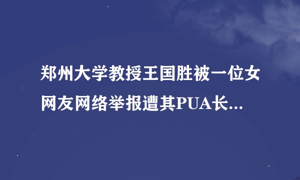 郑州大学教授王国胜被一位女网友网络举报遭其PUA长达两年半，且遭其侵犯致怀孕。感觉现在到处都是叫兽了。