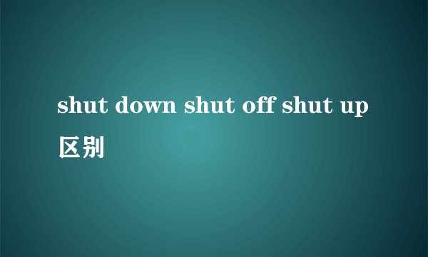 shut down shut off shut up区别