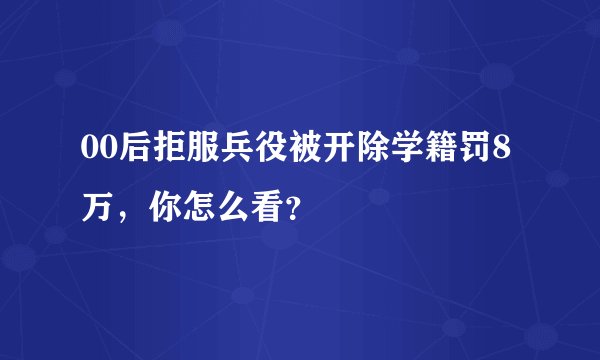 00后拒服兵役被开除学籍罚8万，你怎么看？